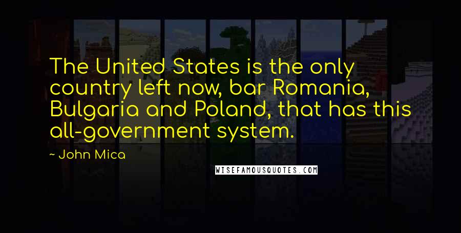 John Mica Quotes: The United States is the only country left now, bar Romania, Bulgaria and Poland, that has this all-government system.