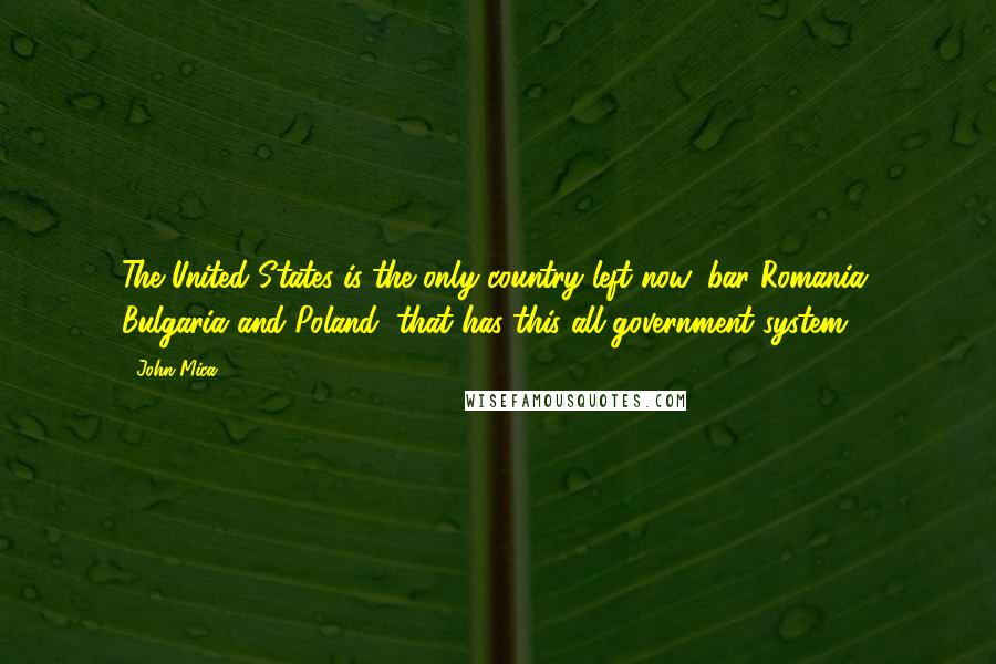 John Mica Quotes: The United States is the only country left now, bar Romania, Bulgaria and Poland, that has this all-government system.