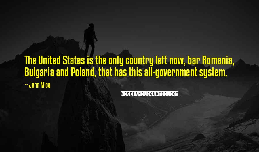 John Mica Quotes: The United States is the only country left now, bar Romania, Bulgaria and Poland, that has this all-government system.
