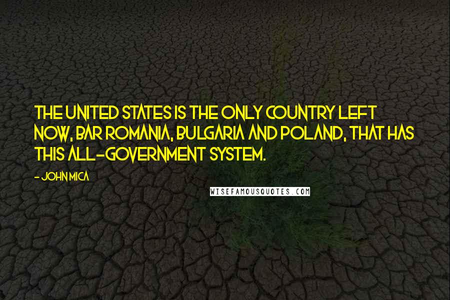 John Mica Quotes: The United States is the only country left now, bar Romania, Bulgaria and Poland, that has this all-government system.