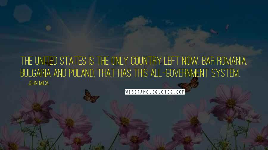 John Mica Quotes: The United States is the only country left now, bar Romania, Bulgaria and Poland, that has this all-government system.