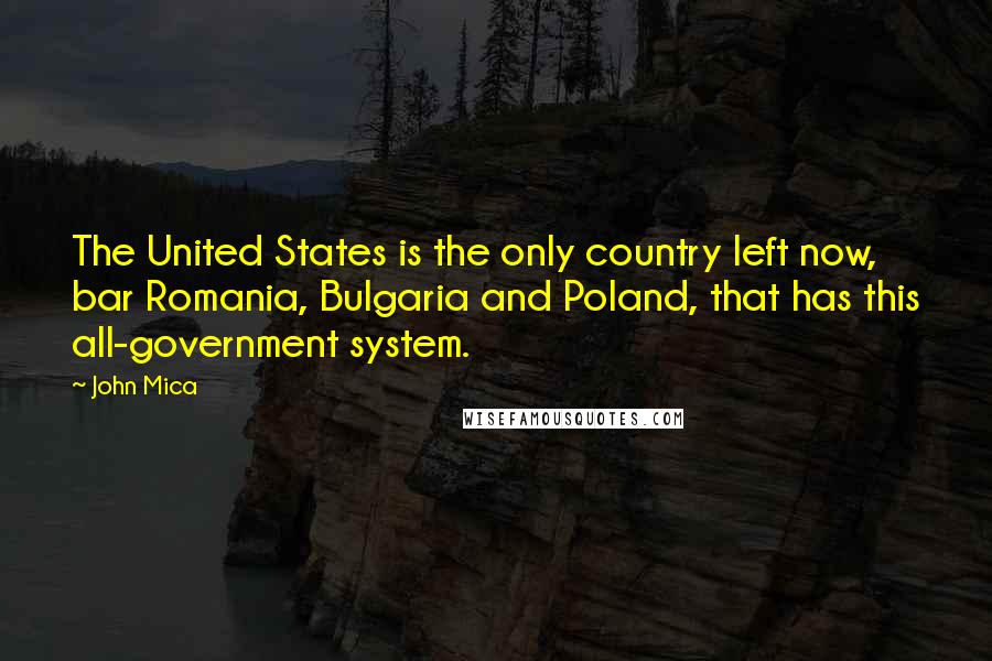 John Mica Quotes: The United States is the only country left now, bar Romania, Bulgaria and Poland, that has this all-government system.
