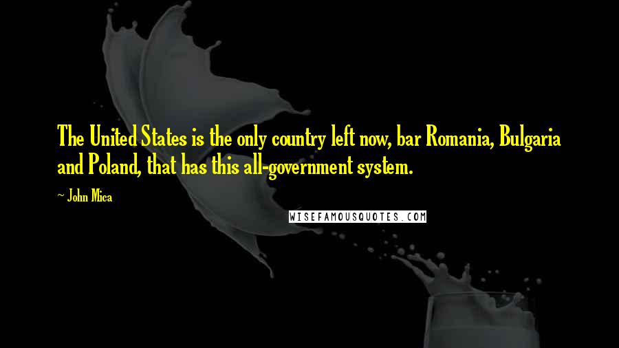 John Mica Quotes: The United States is the only country left now, bar Romania, Bulgaria and Poland, that has this all-government system.