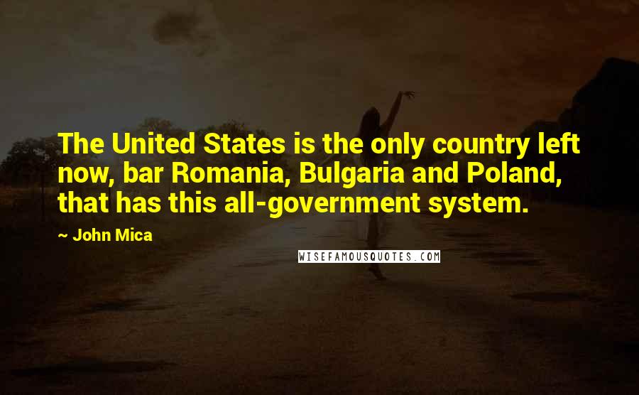 John Mica Quotes: The United States is the only country left now, bar Romania, Bulgaria and Poland, that has this all-government system.
