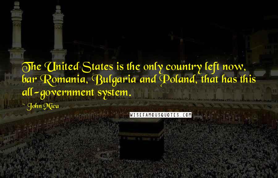 John Mica Quotes: The United States is the only country left now, bar Romania, Bulgaria and Poland, that has this all-government system.