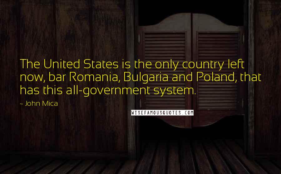 John Mica Quotes: The United States is the only country left now, bar Romania, Bulgaria and Poland, that has this all-government system.