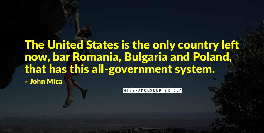 John Mica Quotes: The United States is the only country left now, bar Romania, Bulgaria and Poland, that has this all-government system.