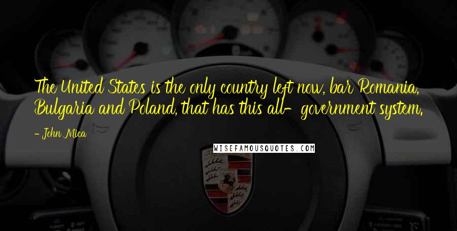 John Mica Quotes: The United States is the only country left now, bar Romania, Bulgaria and Poland, that has this all-government system.