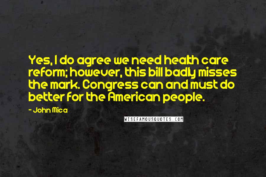 John Mica Quotes: Yes, I do agree we need health care reform; however, this bill badly misses the mark. Congress can and must do better for the American people.