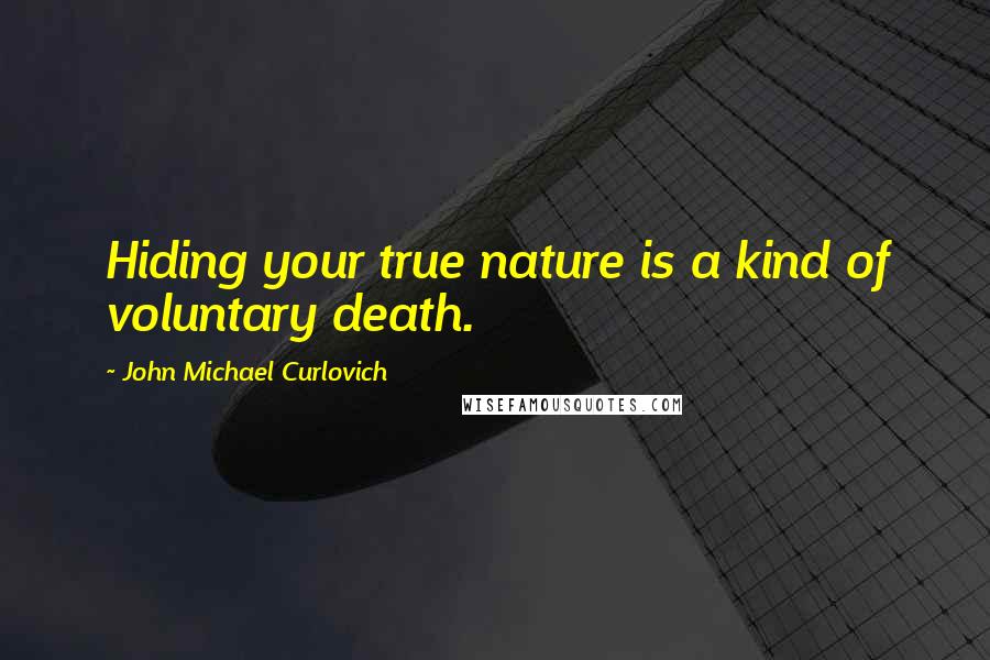 John Michael Curlovich Quotes: Hiding your true nature is a kind of voluntary death.