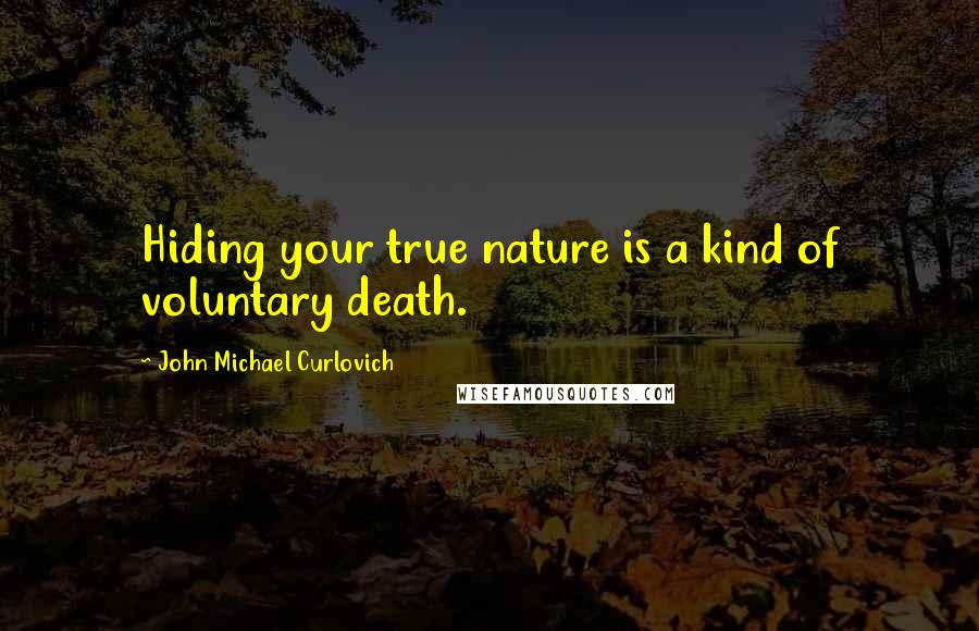 John Michael Curlovich Quotes: Hiding your true nature is a kind of voluntary death.