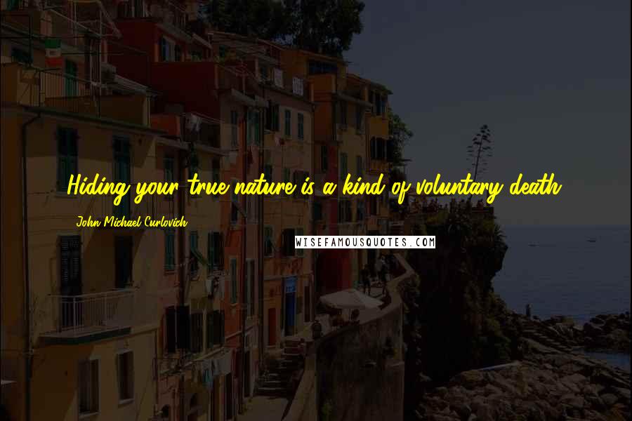 John Michael Curlovich Quotes: Hiding your true nature is a kind of voluntary death.