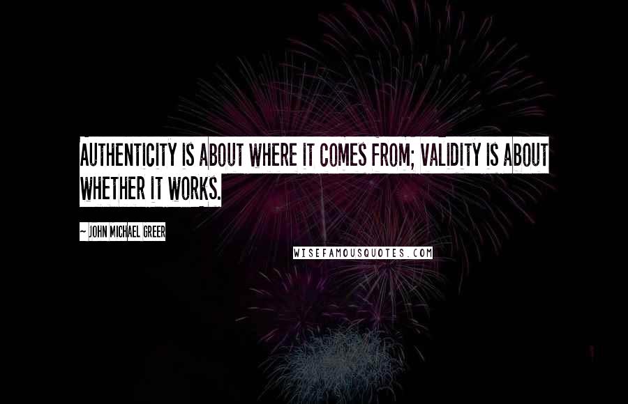John Michael Greer Quotes: Authenticity is about where it comes from; validity is about whether it works.