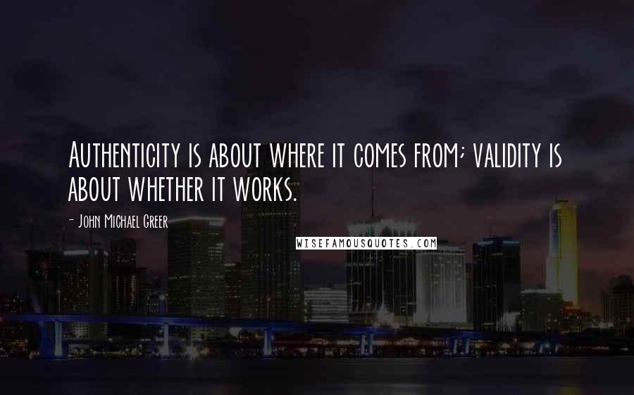 John Michael Greer Quotes: Authenticity is about where it comes from; validity is about whether it works.