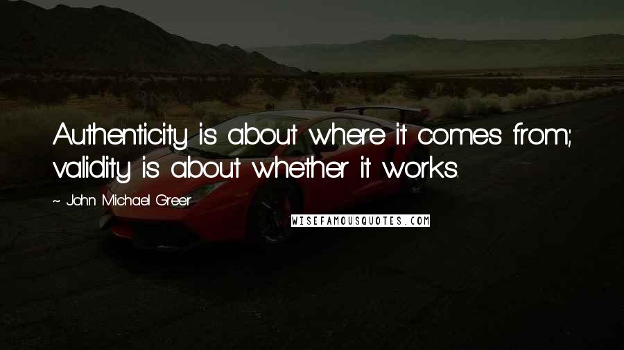 John Michael Greer Quotes: Authenticity is about where it comes from; validity is about whether it works.