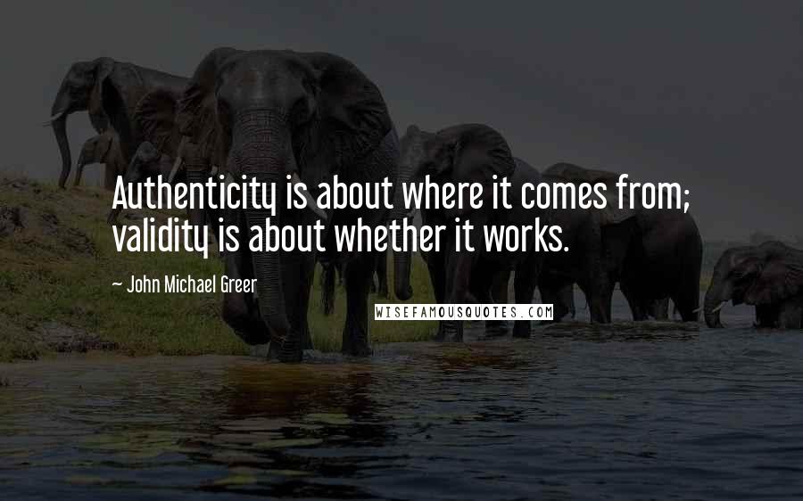 John Michael Greer Quotes: Authenticity is about where it comes from; validity is about whether it works.