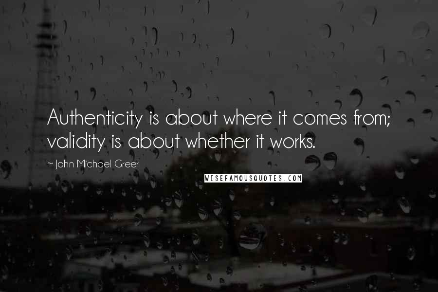 John Michael Greer Quotes: Authenticity is about where it comes from; validity is about whether it works.