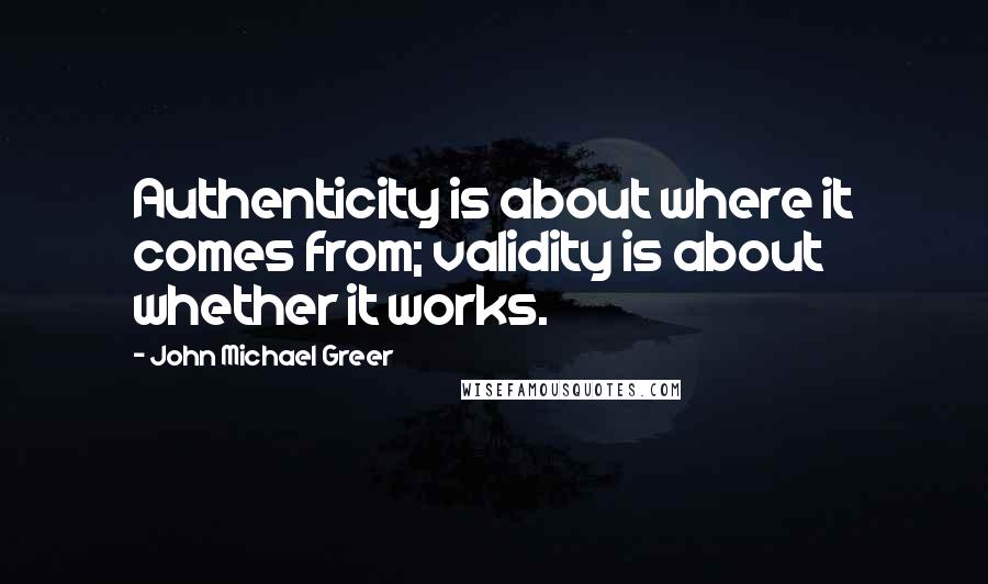 John Michael Greer Quotes: Authenticity is about where it comes from; validity is about whether it works.