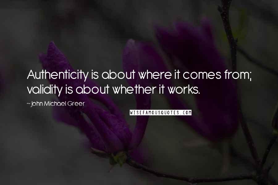 John Michael Greer Quotes: Authenticity is about where it comes from; validity is about whether it works.