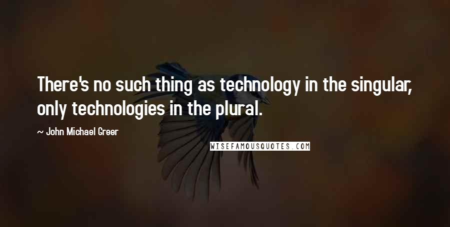 John Michael Greer Quotes: There's no such thing as technology in the singular, only technologies in the plural.