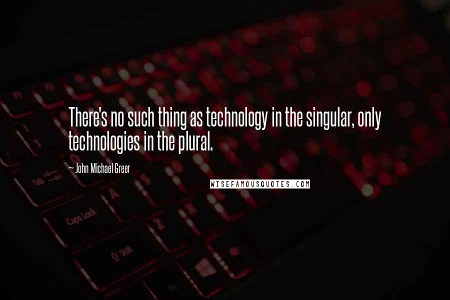 John Michael Greer Quotes: There's no such thing as technology in the singular, only technologies in the plural.