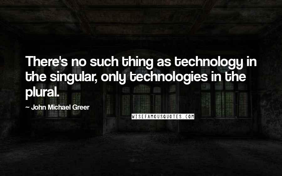 John Michael Greer Quotes: There's no such thing as technology in the singular, only technologies in the plural.