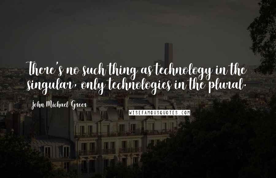 John Michael Greer Quotes: There's no such thing as technology in the singular, only technologies in the plural.