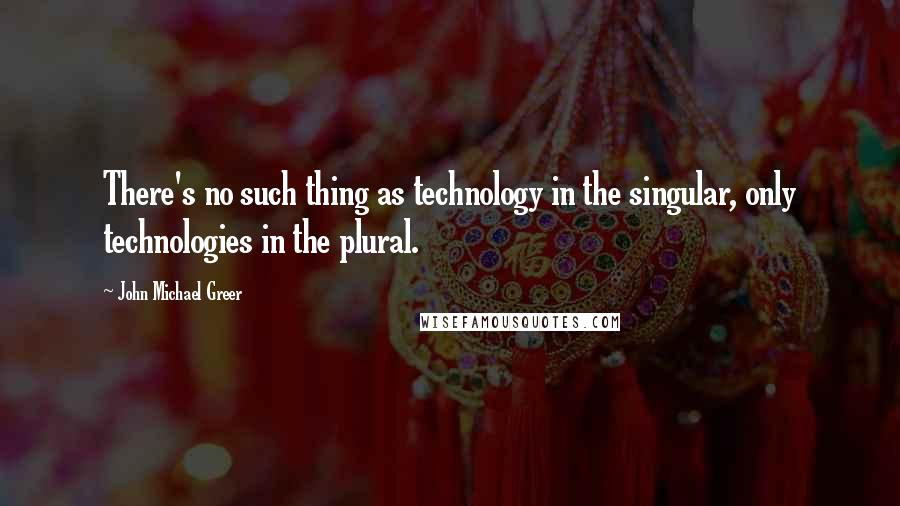 John Michael Greer Quotes: There's no such thing as technology in the singular, only technologies in the plural.