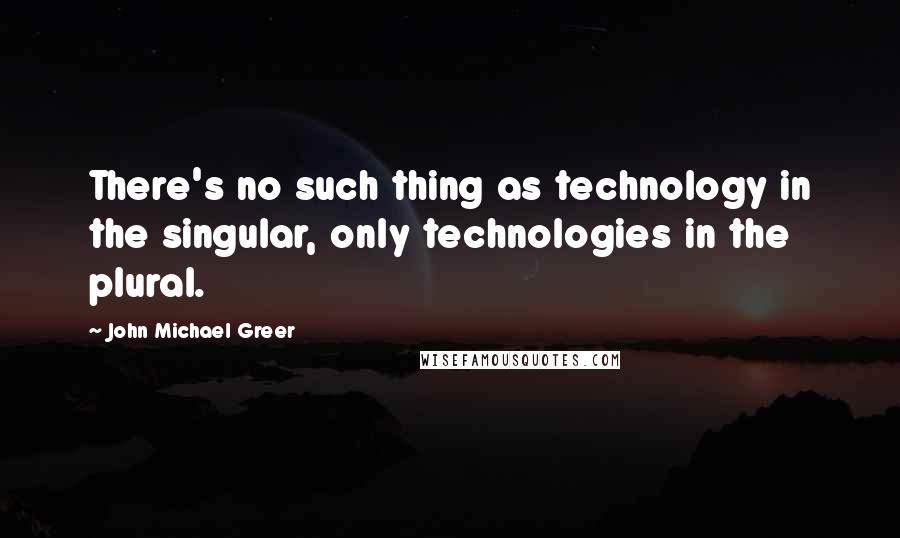 John Michael Greer Quotes: There's no such thing as technology in the singular, only technologies in the plural.