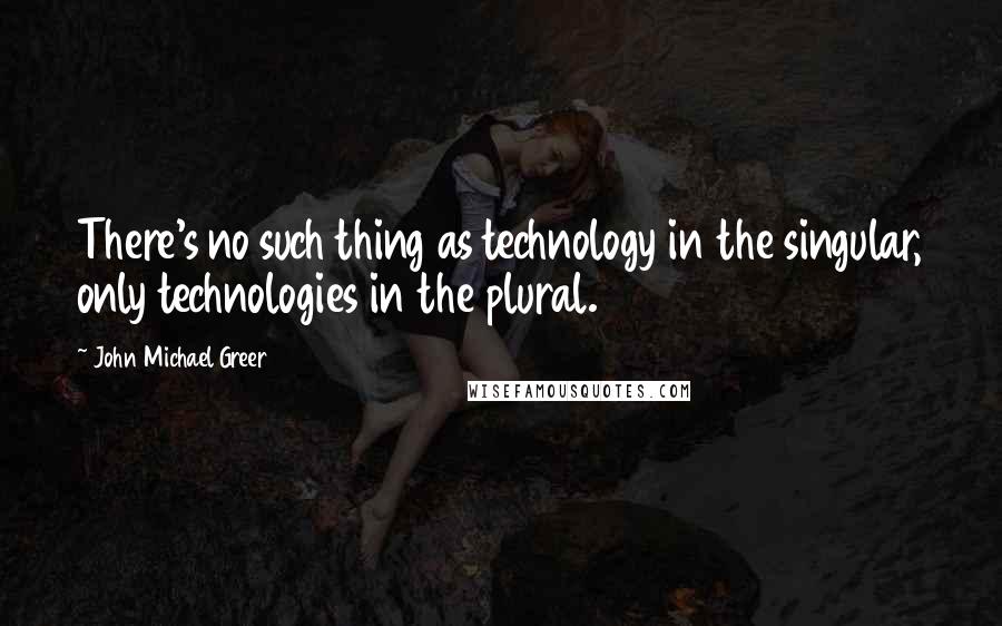 John Michael Greer Quotes: There's no such thing as technology in the singular, only technologies in the plural.