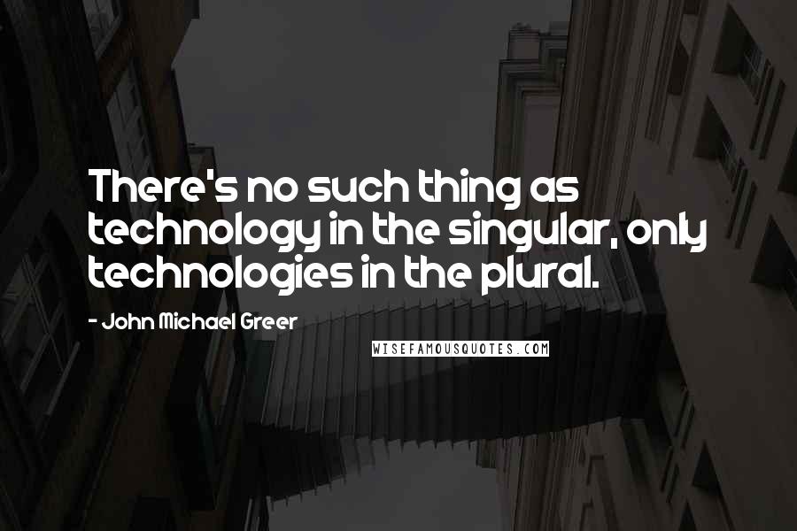 John Michael Greer Quotes: There's no such thing as technology in the singular, only technologies in the plural.