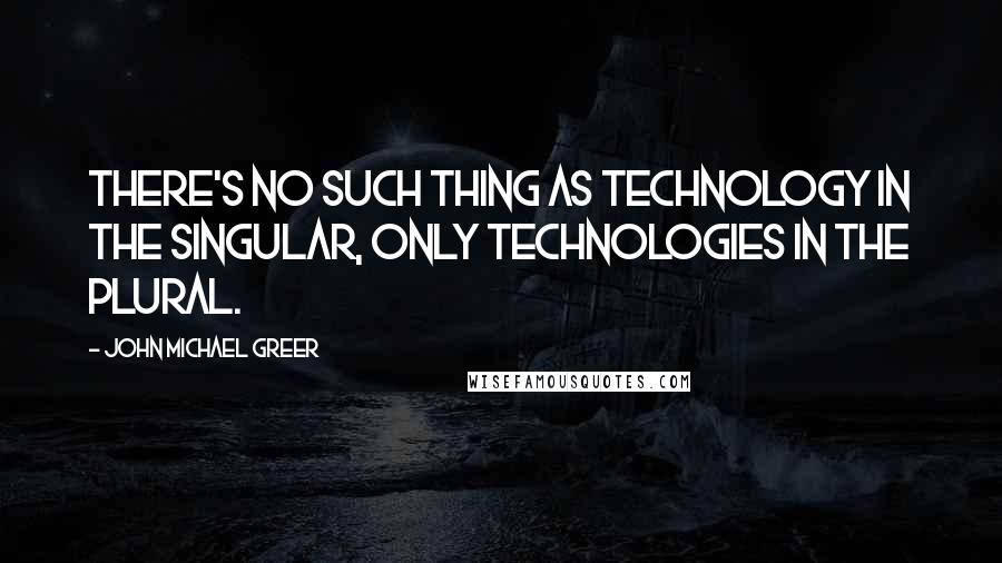 John Michael Greer Quotes: There's no such thing as technology in the singular, only technologies in the plural.