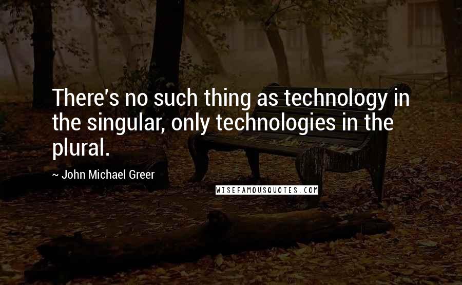 John Michael Greer Quotes: There's no such thing as technology in the singular, only technologies in the plural.