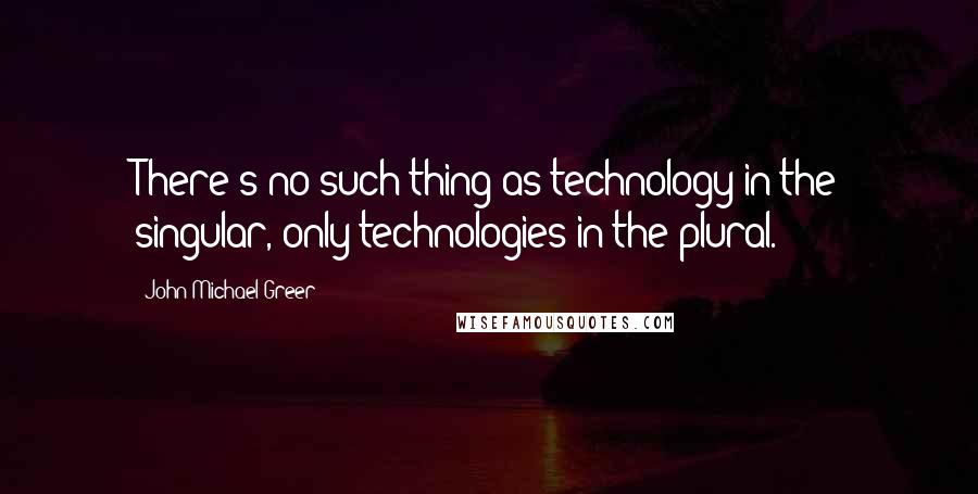 John Michael Greer Quotes: There's no such thing as technology in the singular, only technologies in the plural.