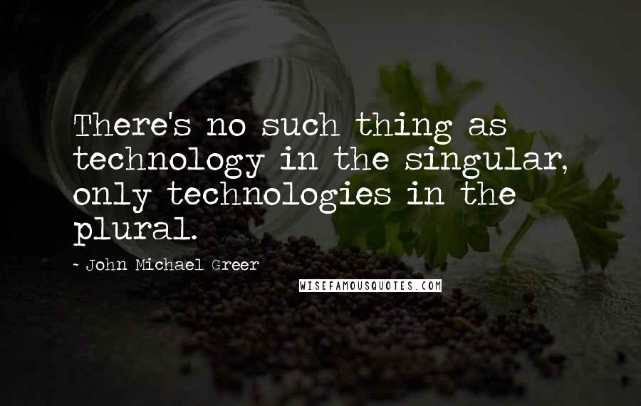 John Michael Greer Quotes: There's no such thing as technology in the singular, only technologies in the plural.