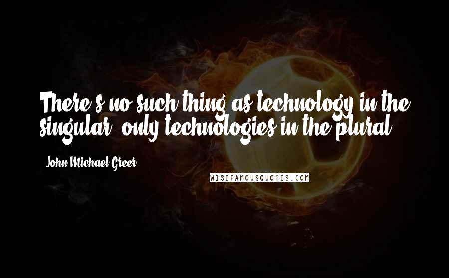 John Michael Greer Quotes: There's no such thing as technology in the singular, only technologies in the plural.