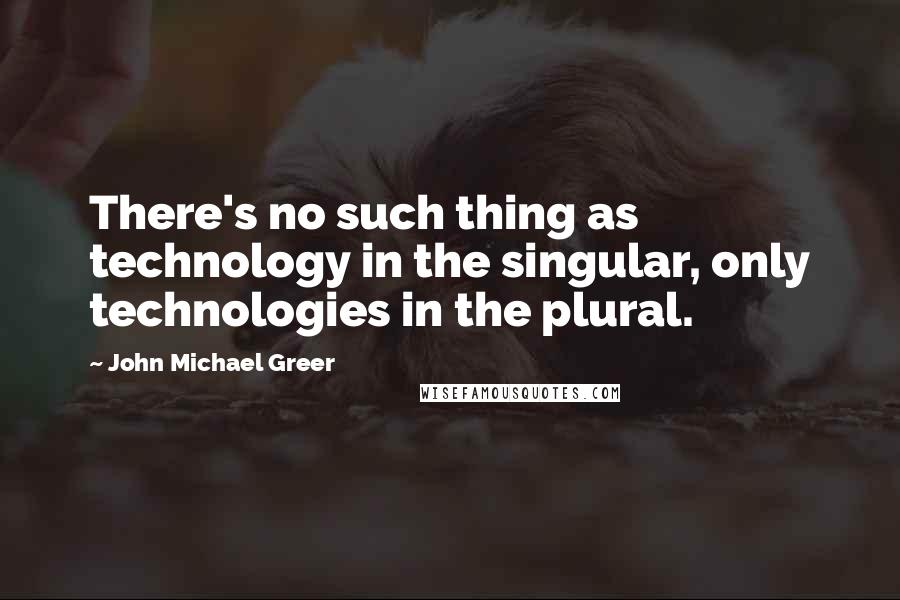 John Michael Greer Quotes: There's no such thing as technology in the singular, only technologies in the plural.