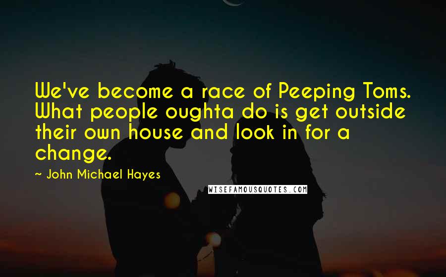 John Michael Hayes Quotes: We've become a race of Peeping Toms. What people oughta do is get outside their own house and look in for a change.