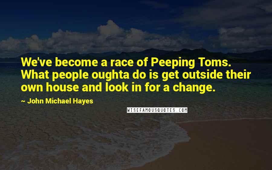 John Michael Hayes Quotes: We've become a race of Peeping Toms. What people oughta do is get outside their own house and look in for a change.