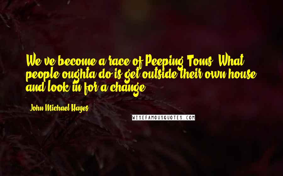 John Michael Hayes Quotes: We've become a race of Peeping Toms. What people oughta do is get outside their own house and look in for a change.