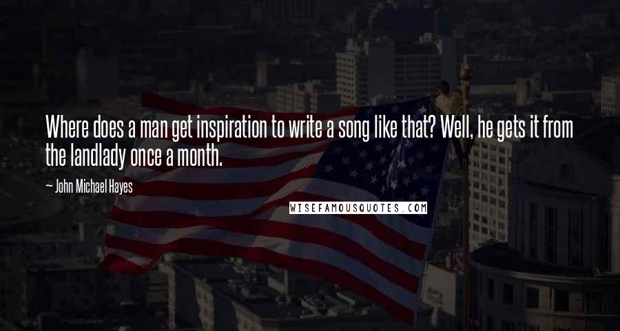 John Michael Hayes Quotes: Where does a man get inspiration to write a song like that? Well, he gets it from the landlady once a month.