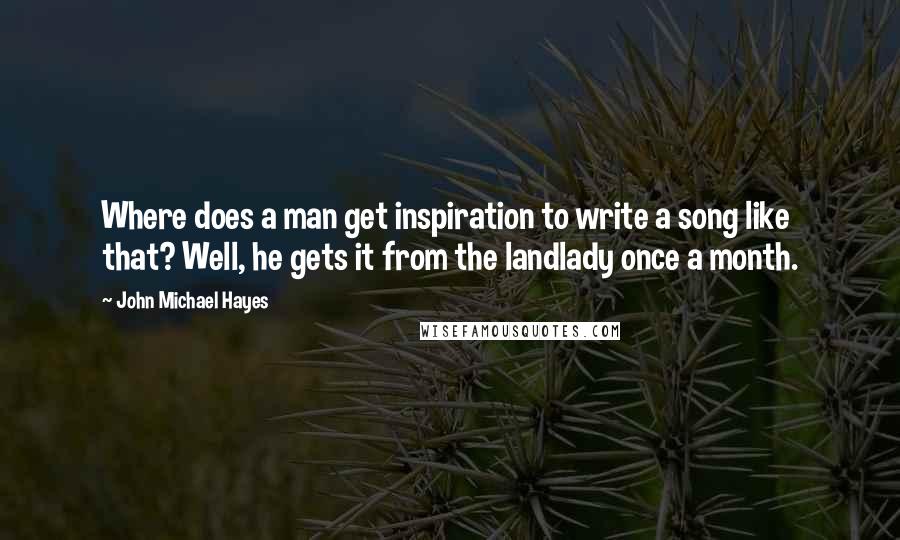 John Michael Hayes Quotes: Where does a man get inspiration to write a song like that? Well, he gets it from the landlady once a month.