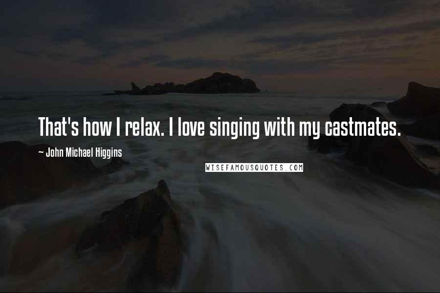 John Michael Higgins Quotes: That's how I relax. I love singing with my castmates.