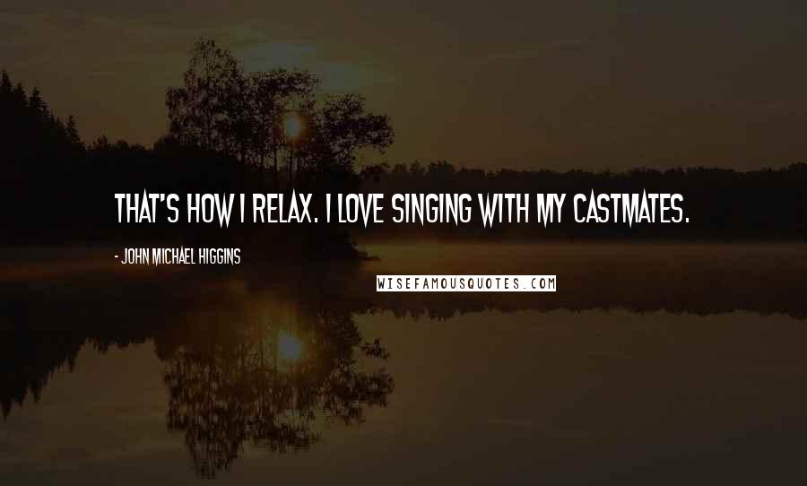 John Michael Higgins Quotes: That's how I relax. I love singing with my castmates.