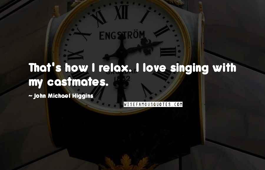 John Michael Higgins Quotes: That's how I relax. I love singing with my castmates.