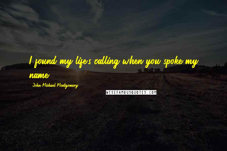 John Michael Montgomery Quotes: I found my life's calling when you spoke my name.