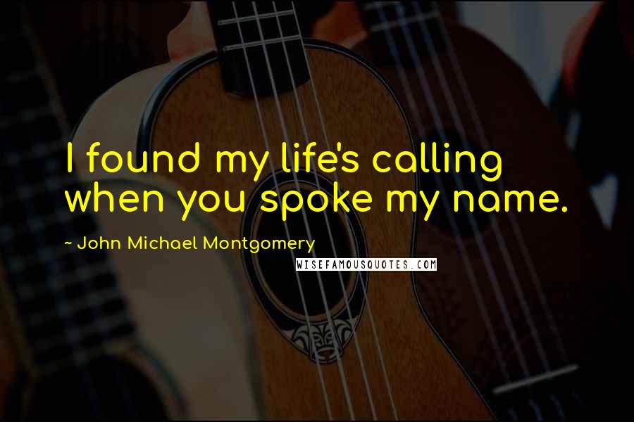 John Michael Montgomery Quotes: I found my life's calling when you spoke my name.