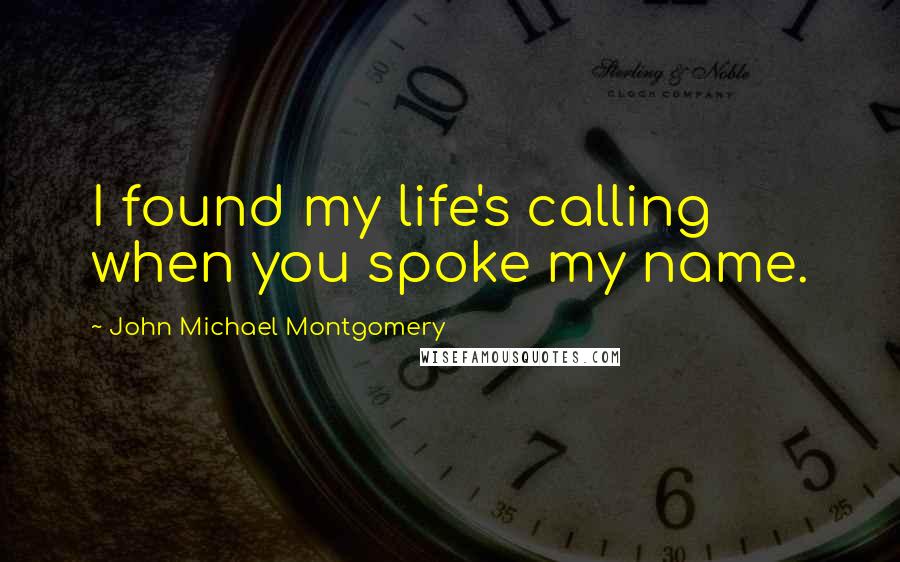 John Michael Montgomery Quotes: I found my life's calling when you spoke my name.