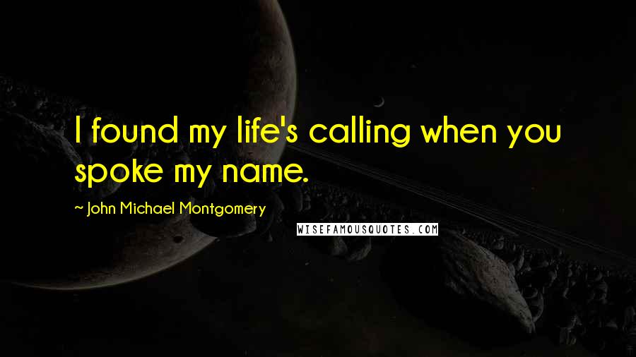 John Michael Montgomery Quotes: I found my life's calling when you spoke my name.