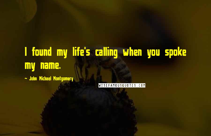 John Michael Montgomery Quotes: I found my life's calling when you spoke my name.